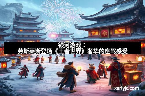 银河游戏:劳斯莱斯登场《王者世界》奢华的座驾感受